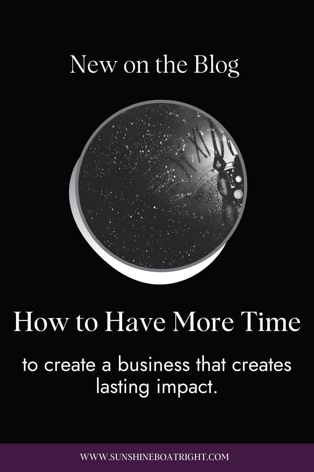 Black background with white & black clock and title: New on the Blog: How to Have More Time to create a business that creates lasting impact. www.sunshineboatright.com