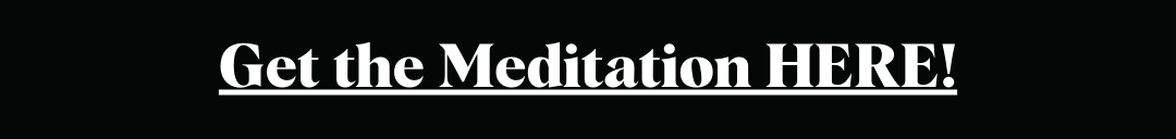 Get the Meditation HERE! Get the Meditation HERE
